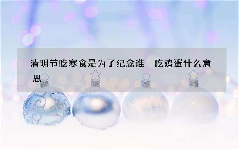 清明节吃寒食是为了纪念谁 吃鸡蛋什么意思